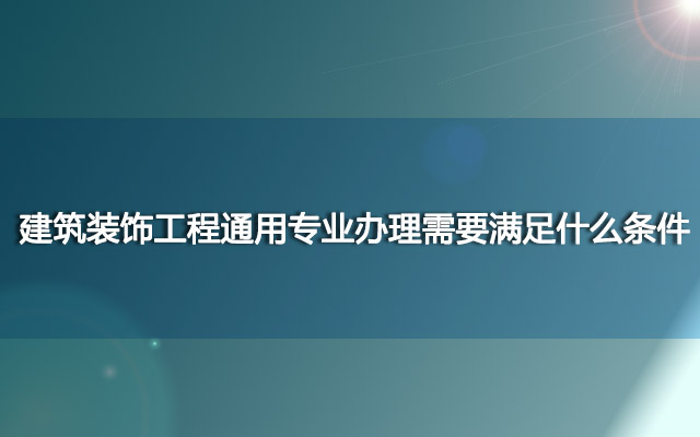 建筑装饰工程通用专业办理需要满足什么条件