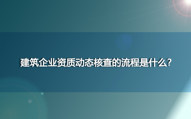 建筑企业资质动态核查的流程是什么？