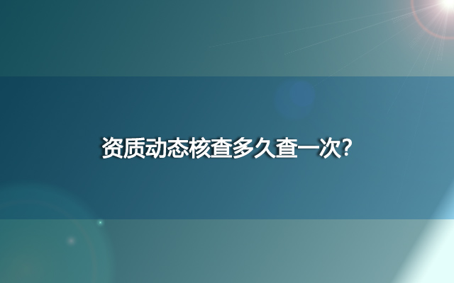 资质动态核查多久查一次？