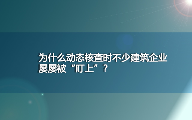 为什么动态核查时不少建筑企业屡屡被“盯上”？