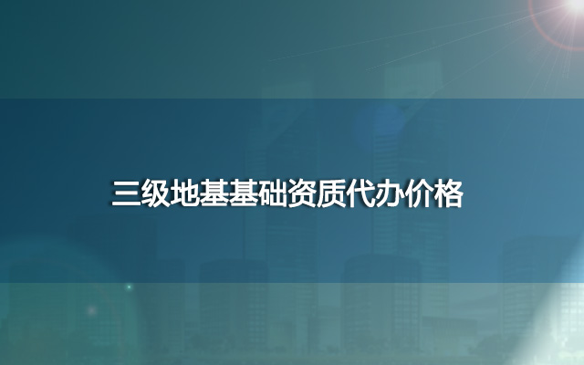 三级地基基础资质代办价格,费用贵吗？