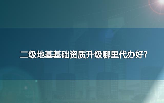 二级地基基础资质升级哪里代办好？