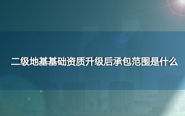 二级地基基础资质升级后承包范围是什么？