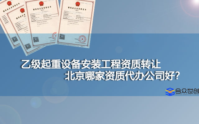 乙级起重设备安装工程资质转让北京哪家资质代办公司好？