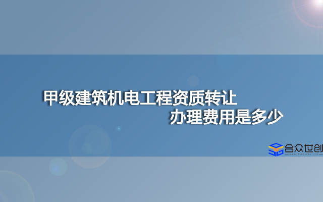 甲级建筑机电工程资质转让办理费用是多少？