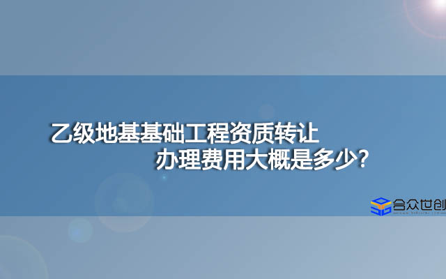 乙级地基基础工程资质转让办理费用大概是多少？