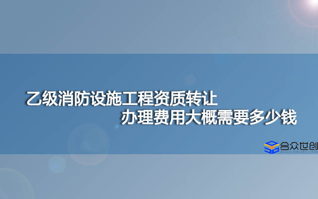 乙级消防设施工程资质转让办理费用大概需要多少钱