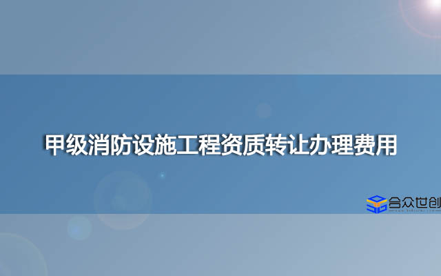 甲级消防设施工程资质转让办理费用（快速办理）