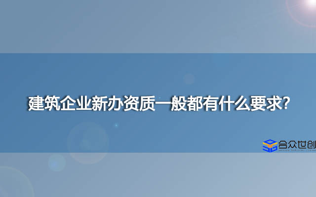 建筑企业新办资质一般都有什么要求？