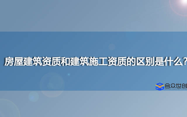 房屋建筑资质和建筑施工资质的区别是什么？