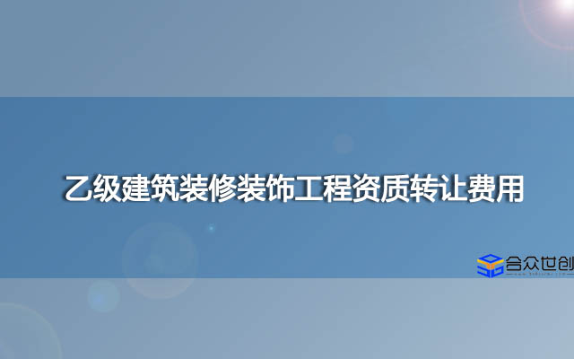 乙级建筑装修装饰工程资质转让费用要多少钱？