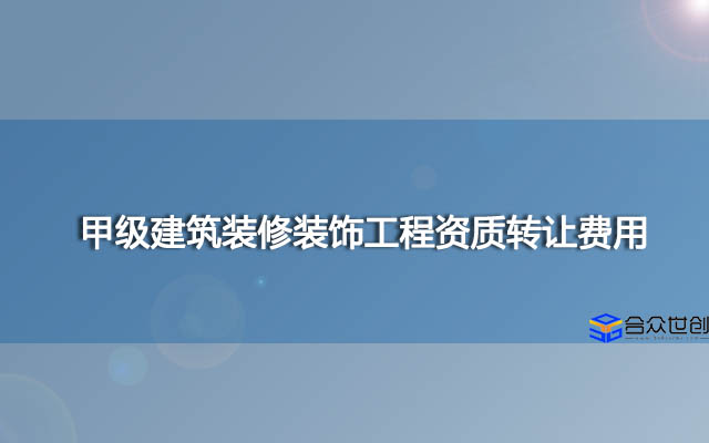 甲级建筑装修装饰工程资质转让费用(办理更高效)