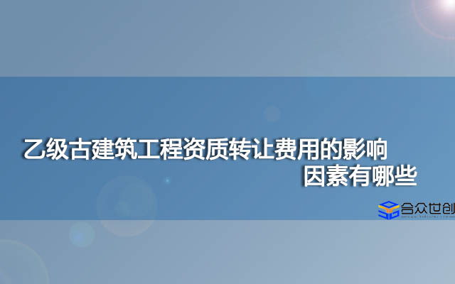 乙级古建筑工程资质转让费用的影响因素有哪些？