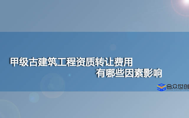 甲级古建筑工程资质转让费用有哪些因素影响？