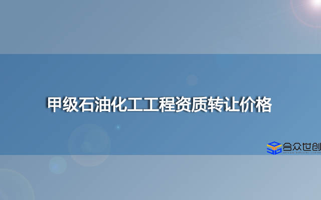 甲级石油化工工程资质转让价格,甲级石油化工转让费用