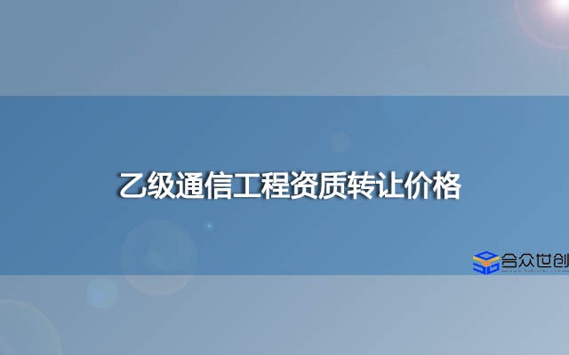 乙级通信工程资质转让价格大概是多少钱？好办理吗？