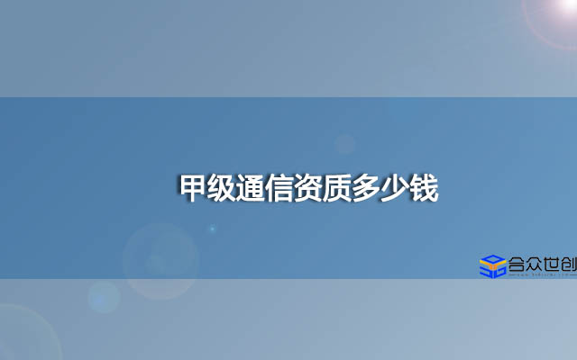 甲级通信工程资质转让价格,甲级通信资质多少钱