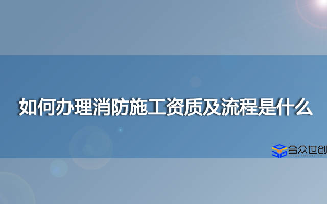 如何办理消防施工资质及流程是什么？