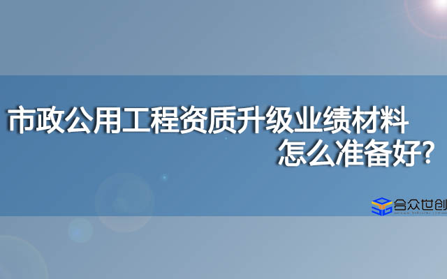 市政公用工程资质升级业绩材料怎么准备好？