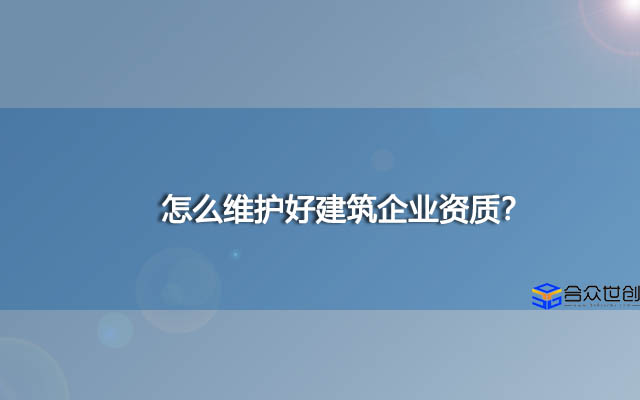 怎么维护好建筑企业资质？为什么要维护？