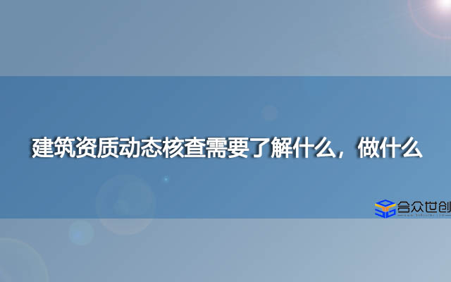 建筑资质动态核查需要了解什么，做什么？