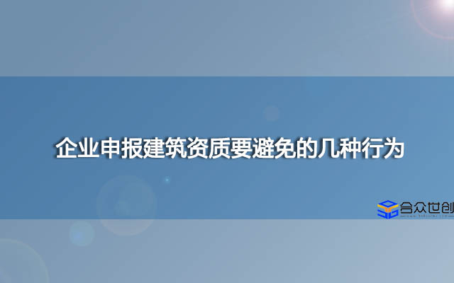 企业申报建筑资质要避免的几种行为？