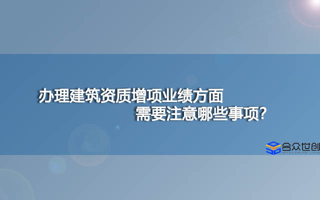 办理建筑资质增项业绩方面需要注意哪些事项？