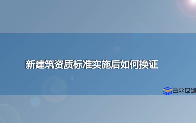 新建筑资质标准实施后如何换证？