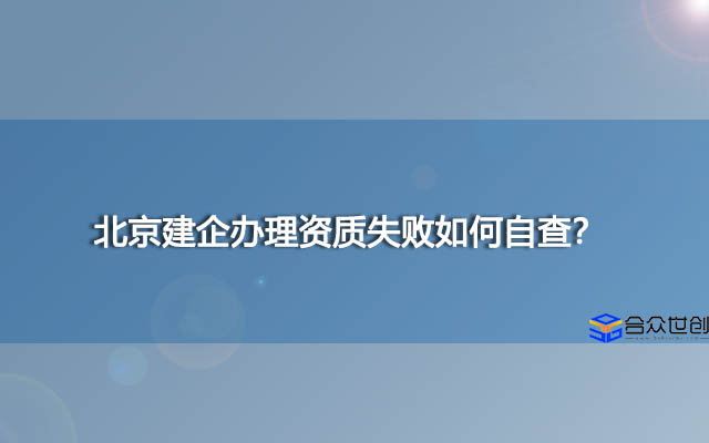 北京建企办理资质失败如何自查？