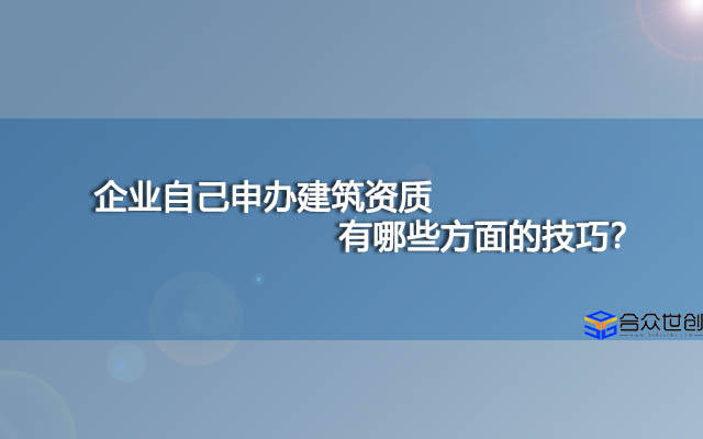 企业自己申办建筑资质有哪些方面的技巧？