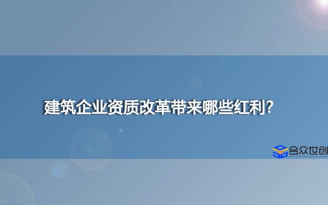 建筑企业资质改革带来哪些红利？