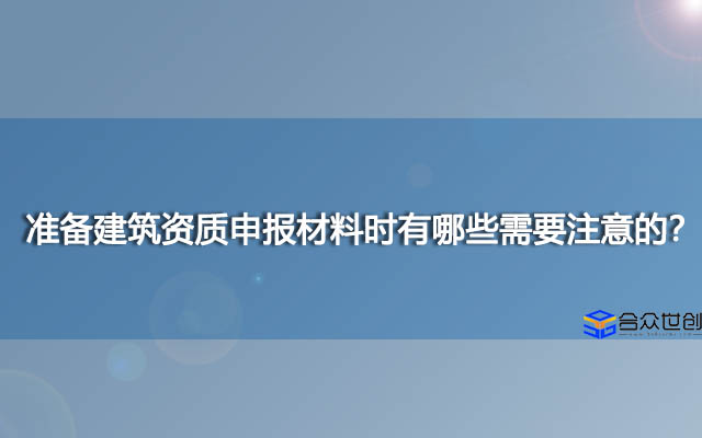 准备建筑资质申报材料时有哪些需要注意的？