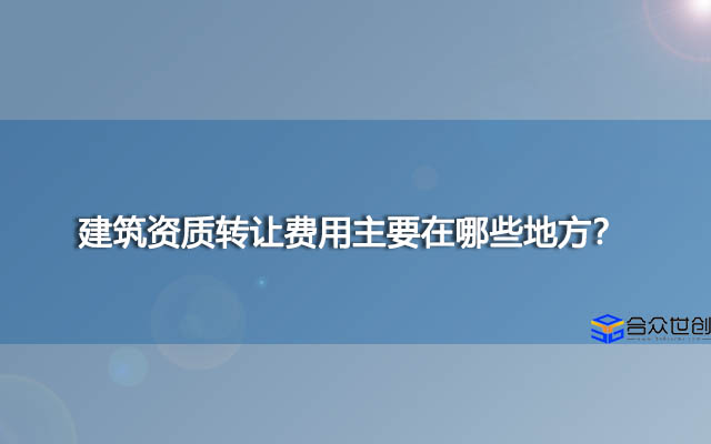 建筑资质转让费用主要在哪些地方？