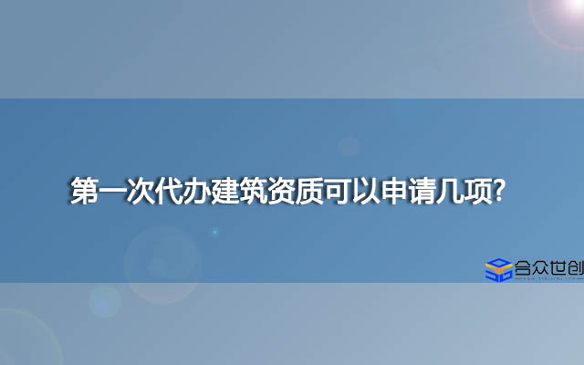 第一次代办建筑资质可以申请几项?