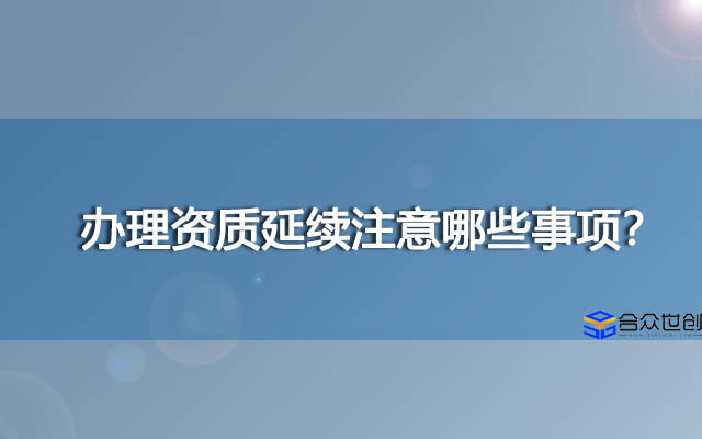 办理资质延续注意哪些事项？