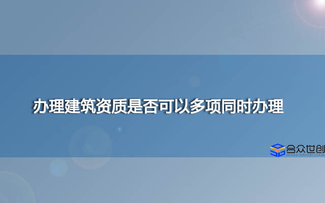 办理建筑资质是否可以多项同时办理?