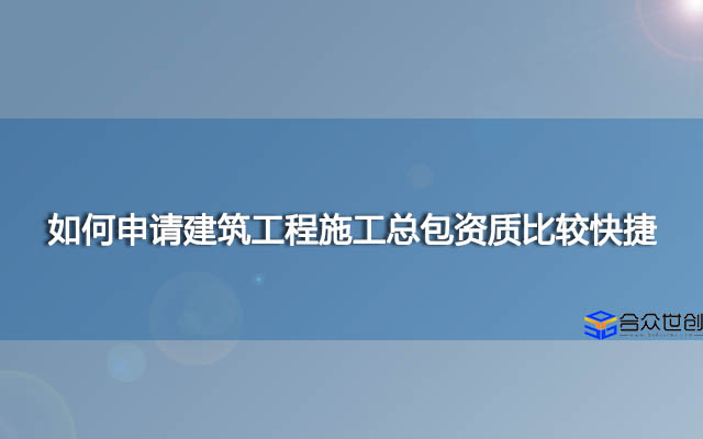 如何申请建筑工程施工总包资质比较快捷？