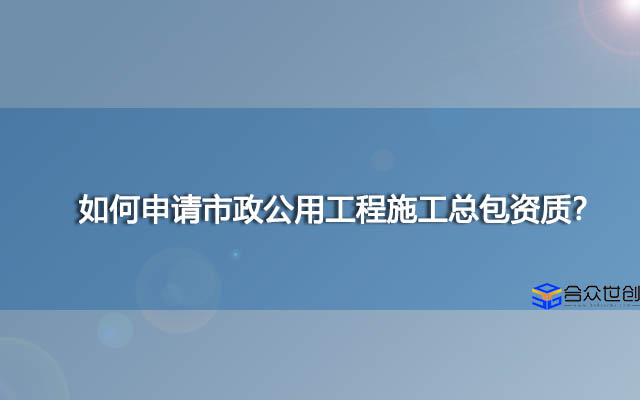 如何申请市政公用工程施工总包资质？