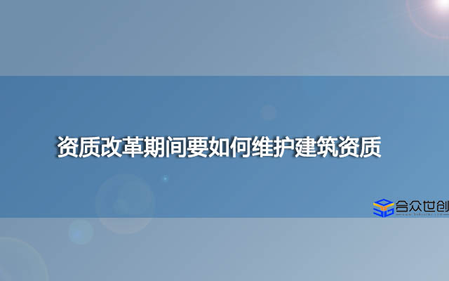 资质改革期间要如何维护建筑资质？