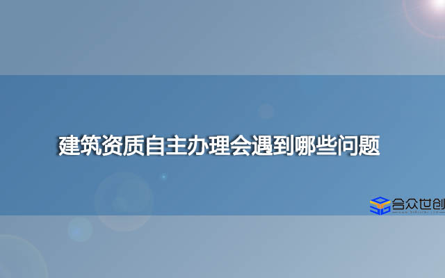 建筑资质自主办理会遇到哪些问题