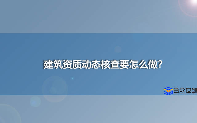 建筑资质动态核查要怎么做？