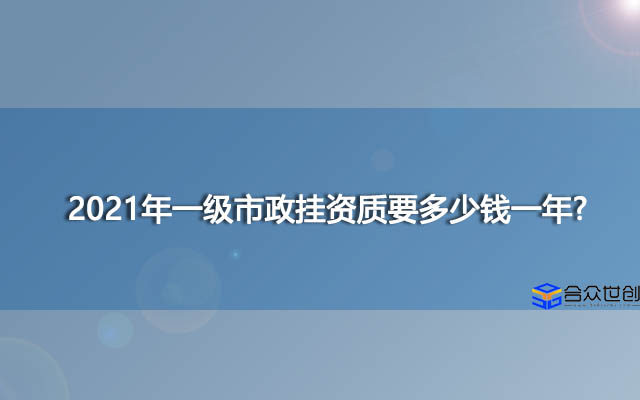 2021年一级市政挂资质要多少钱一年？