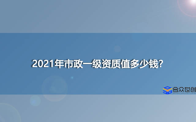 2021年市政一级资质值多少钱？