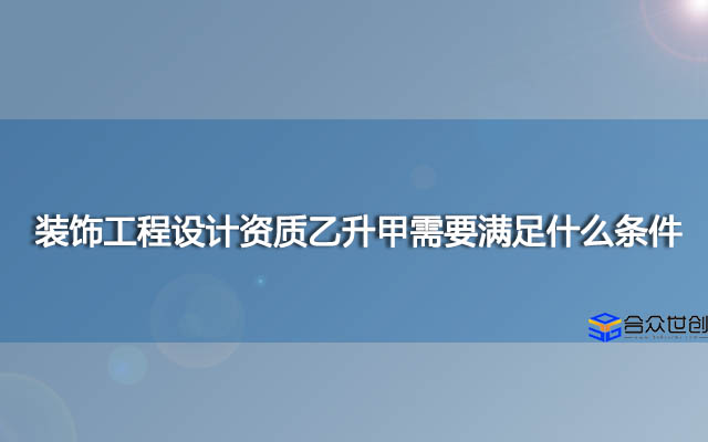 装饰工程设计资质乙升甲需要满足什么条件？