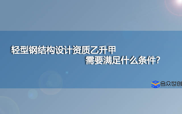 轻型钢结构设计资质乙升甲需要满足什么条件？