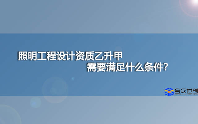 照明工程设计资质乙升甲需要满足什么条件？