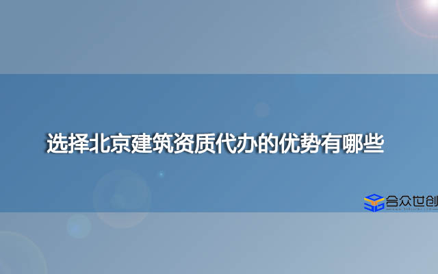 选择北京建筑资质代办的优势有哪些？