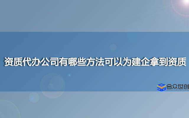 资质代办公司有哪些方法可以为建企拿到资质？