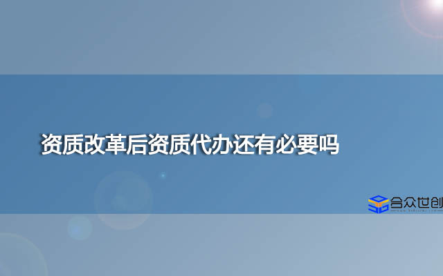 资质改革后资质代办还有必要吗？企业如何应对？