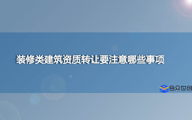 装修类建筑资质转让要注意哪些事项？